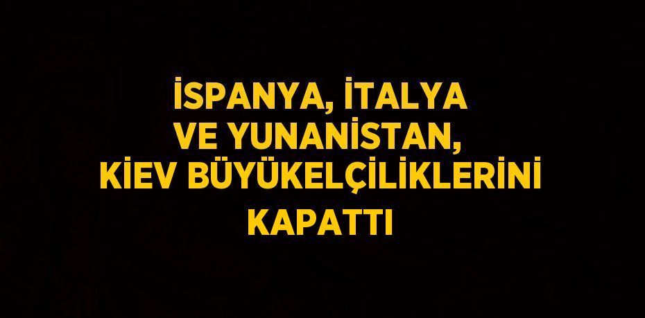 İSPANYA, İTALYA VE YUNANİSTAN, KİEV BÜYÜKELÇİLİKLERİNİ KAPATTI