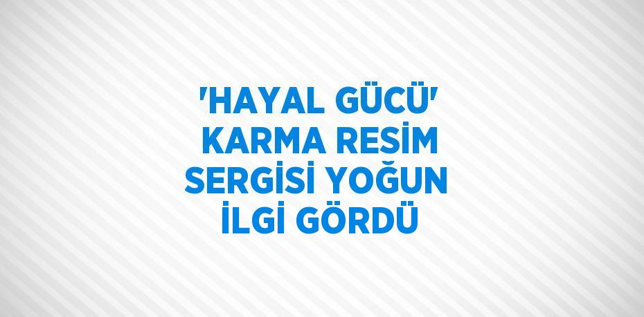 'HAYAL GÜCÜ' KARMA RESİM SERGİSİ YOĞUN İLGİ GÖRDÜ