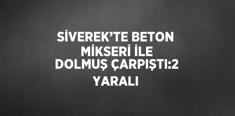 SİVEREK’TE BETON MİKSERİ İLE DOLMUŞ ÇARPIŞTI:2 YARALI