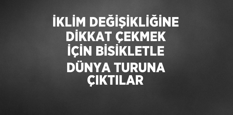 İKLİM DEĞİŞİKLİĞİNE DİKKAT ÇEKMEK İÇİN BİSİKLETLE DÜNYA TURUNA ÇIKTILAR