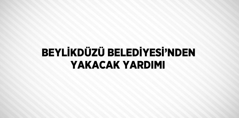 BEYLİKDÜZÜ BELEDİYESİ’NDEN YAKACAK YARDIMI