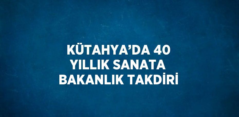 KÜTAHYA’DA 40 YILLIK SANATA BAKANLIK TAKDİRİ