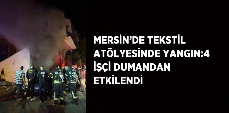 MERSİN’DE TEKSTİL ATÖLYESİNDE YANGIN:4 İŞÇİ DUMANDAN ETKİLENDİ