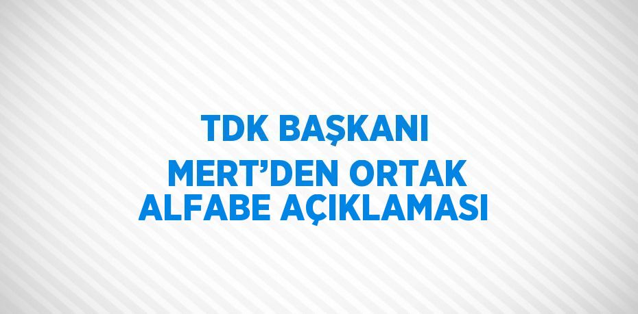 TDK BAŞKANI MERT’DEN ORTAK ALFABE AÇIKLAMASI