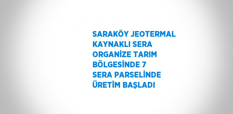 SARAKÖY JEOTERMAL KAYNAKLI SERA ORGANİZE TARIM BÖLGESİNDE 7 SERA PARSELİNDE ÜRETİM BAŞLADI