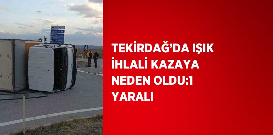 TEKİRDAĞ’DA IŞIK İHLALİ KAZAYA NEDEN OLDU:1 YARALI