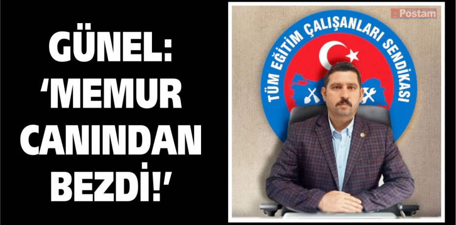 GÜNEL: “MEMUR CANINDAN BEZDİ!”