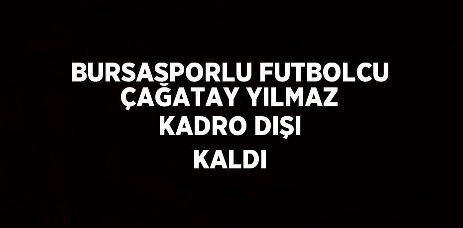 BURSASPORLU FUTBOLCU ÇAĞATAY YILMAZ KADRO DIŞI KALDI