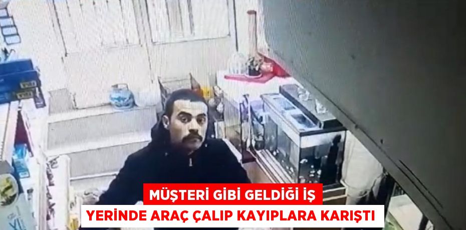 MÜŞTERİ GİBİ GELDİĞİ İŞ YERİNDE ARAÇ ÇALIP KAYIPLARA KARIŞTI