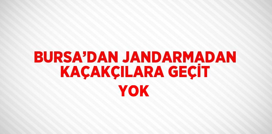 BURSA’DAN JANDARMADAN KAÇAKÇILARA GEÇİT YOK