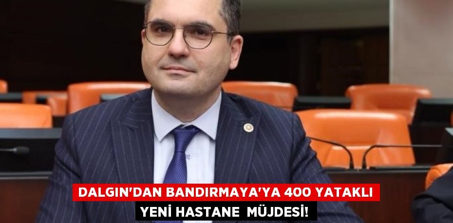 DALGIN’DAN BANDIRMAYA’YA 400 YATAKLI YENİ HASTANE  MÜJDESİ!