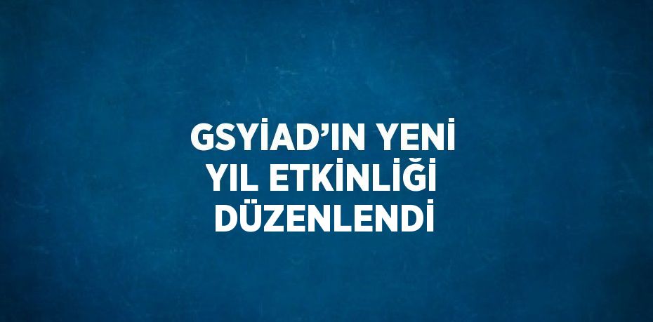 GSYİAD’IN YENİ YIL ETKİNLİĞİ DÜZENLENDİ