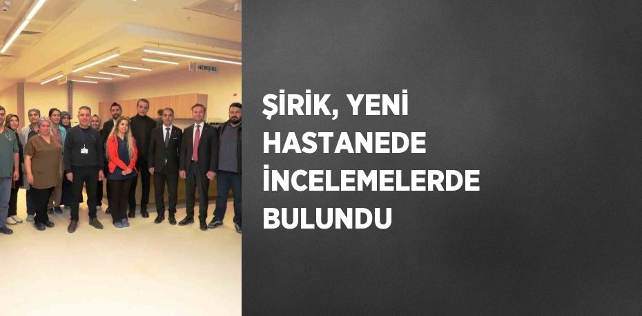 ŞİRİK, YENİ HASTANEDE İNCELEMELERDE BULUNDU