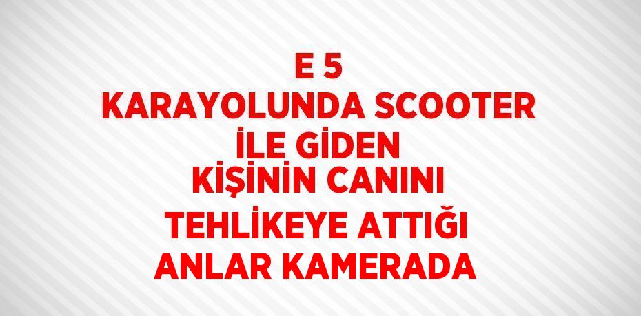 E 5 KARAYOLUNDA SCOOTER İLE GİDEN KİŞİNİN CANINI TEHLİKEYE ATTIĞI ANLAR KAMERADA