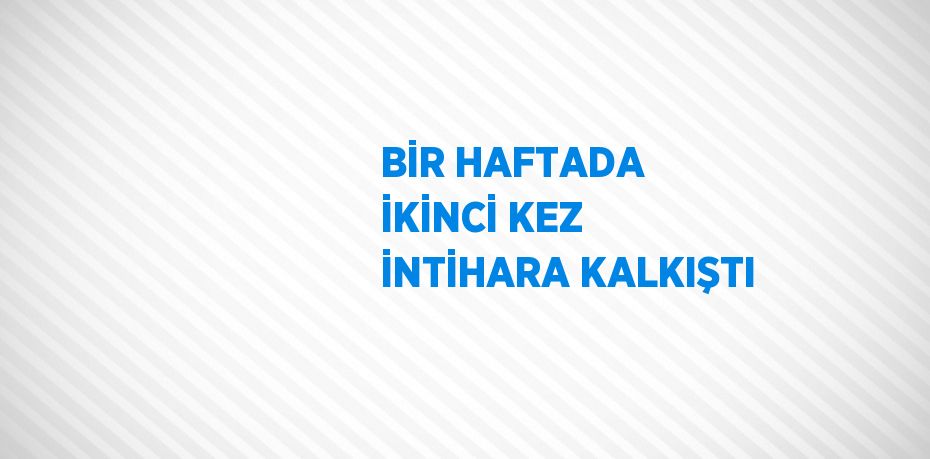 BİR HAFTADA İKİNCİ KEZ İNTİHARA KALKIŞTI