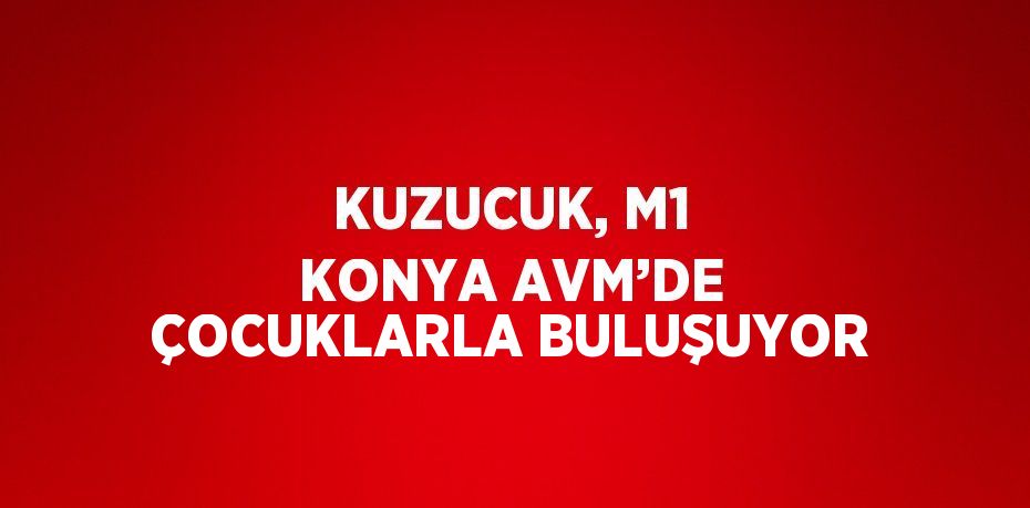 KUZUCUK, M1 KONYA AVM’DE ÇOCUKLARLA BULUŞUYOR