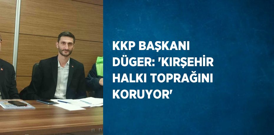 KKP BAŞKANI DÜGER: 'KIRŞEHİR HALKI TOPRAĞINI KORUYOR'