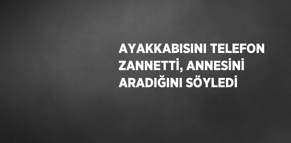 AYAKKABISINI TELEFON ZANNETTİ, ANNESİNİ ARADIĞINI SÖYLEDİ