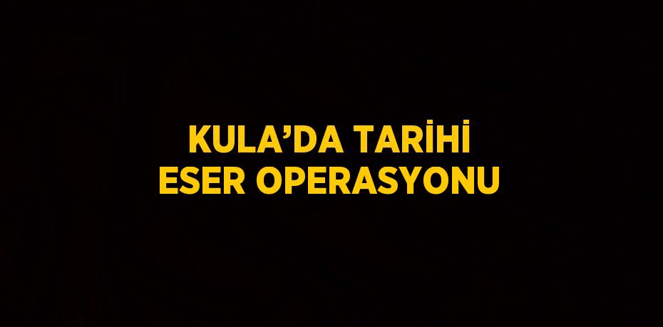 KULA’DA TARİHİ ESER OPERASYONU