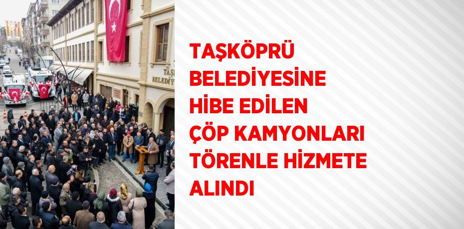 TAŞKÖPRÜ BELEDİYESİNE HİBE EDİLEN ÇÖP KAMYONLARI TÖRENLE HİZMETE ALINDI