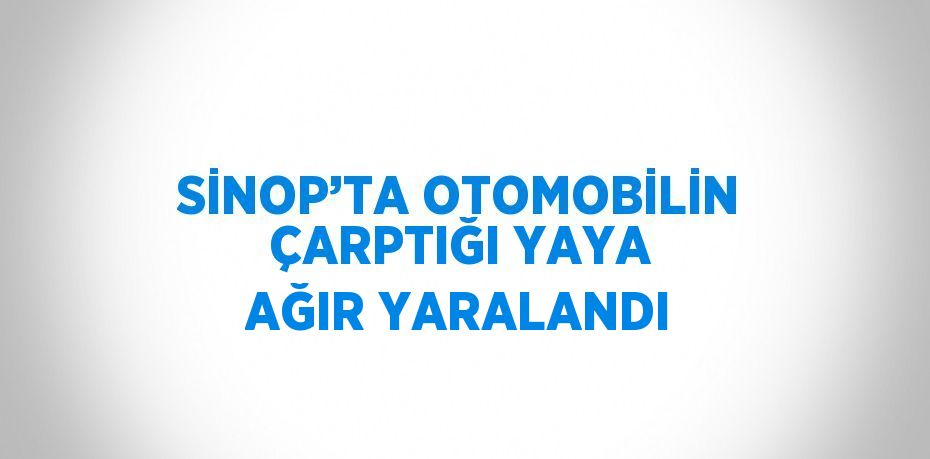 SİNOP’TA OTOMOBİLİN ÇARPTIĞI YAYA AĞIR YARALANDI