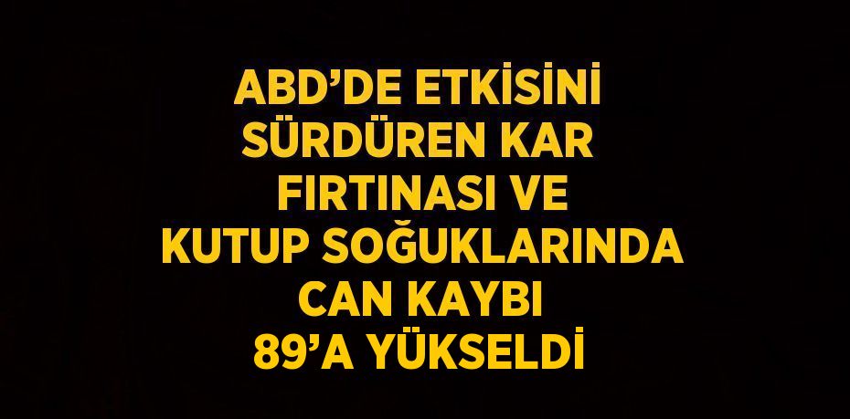 ABD’DE ETKİSİNİ SÜRDÜREN KAR FIRTINASI VE KUTUP SOĞUKLARINDA CAN KAYBI 89’A YÜKSELDİ