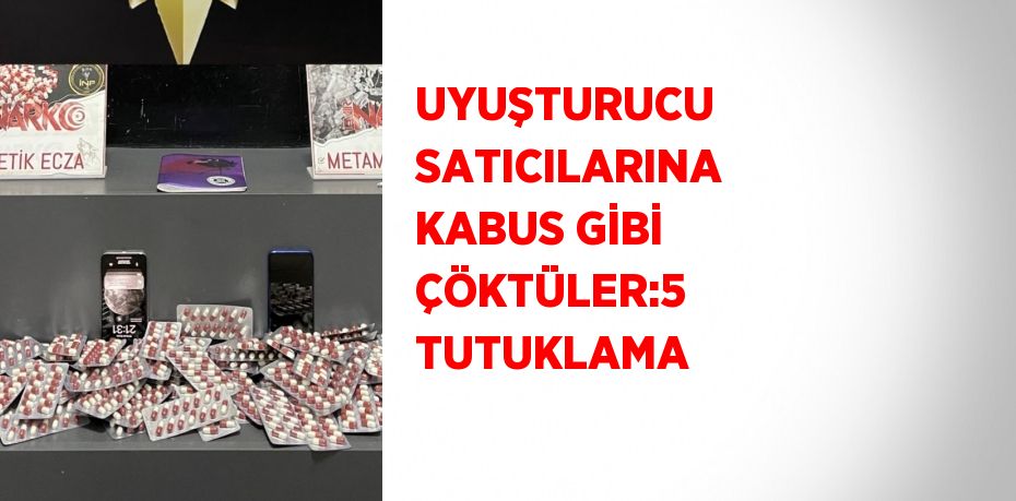 UYUŞTURUCU SATICILARINA KABUS GİBİ ÇÖKTÜLER:5 TUTUKLAMA