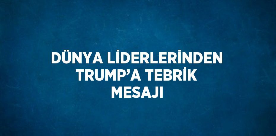 DÜNYA LİDERLERİNDEN TRUMP’A TEBRİK MESAJI