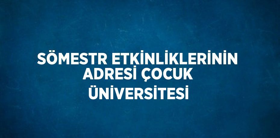 SÖMESTR ETKİNLİKLERİNİN ADRESİ ÇOCUK ÜNİVERSİTESİ