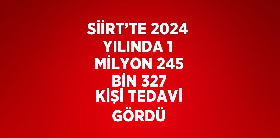 SİİRT’TE 2024 YILINDA 1 MİLYON 245 BİN 327 KİŞİ TEDAVİ GÖRDÜ