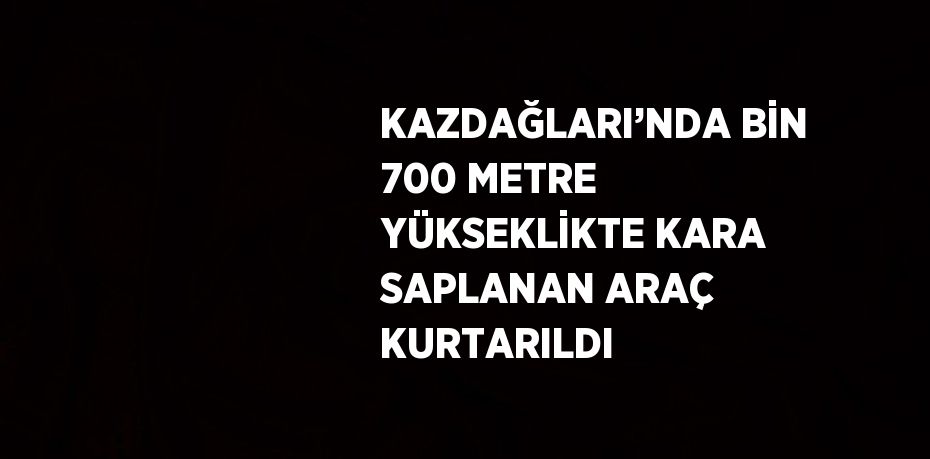 KAZDAĞLARI’NDA BİN 700 METRE YÜKSEKLİKTE KARA SAPLANAN ARAÇ KURTARILDI