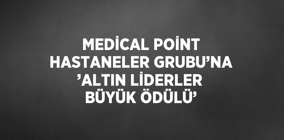 MEDİCAL POİNT HASTANELER GRUBU’NA ’ALTIN LİDERLER BÜYÜK ÖDÜLÜ’