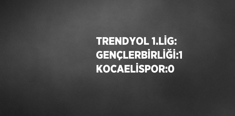 TRENDYOL 1.LİG: GENÇLERBİRLİĞİ:1 KOCAELİSPOR:0