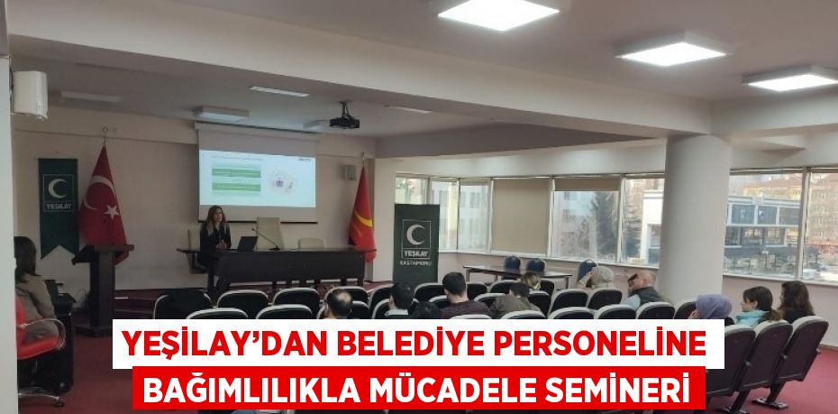 YEŞİLAY’DAN BELEDİYE PERSONELİNE BAĞIMLILIKLA MÜCADELE SEMİNERİ