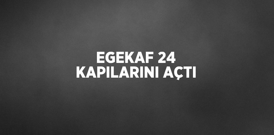 EGEKAF 24 KAPILARINI AÇTI