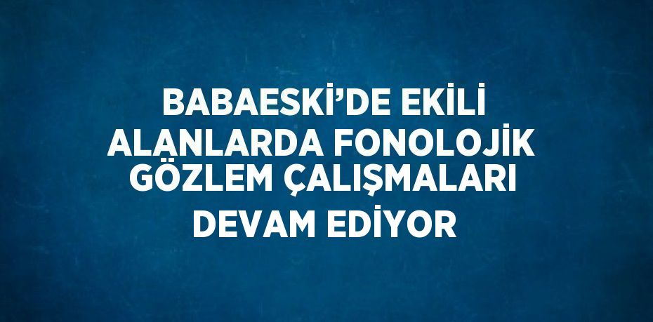 BABAESKİ’DE EKİLİ ALANLARDA FONOLOJİK GÖZLEM ÇALIŞMALARI DEVAM EDİYOR