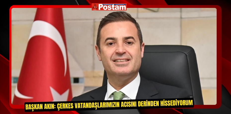 Başkan Akın: Çerkes vatandaşlarımızın acısını derinden hissediyorum