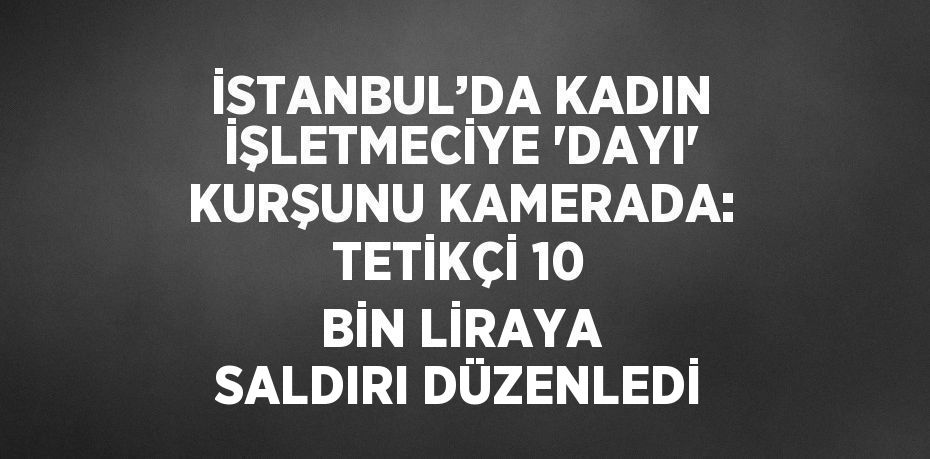 İSTANBUL’DA KADIN İŞLETMECİYE 'DAYI' KURŞUNU KAMERADA: TETİKÇİ 10 BİN LİRAYA SALDIRI DÜZENLEDİ