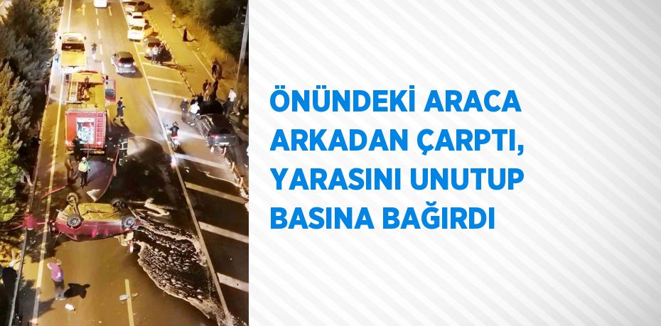 ÖNÜNDEKİ ARACA ARKADAN ÇARPTI, YARASINI UNUTUP BASINA BAĞIRDI