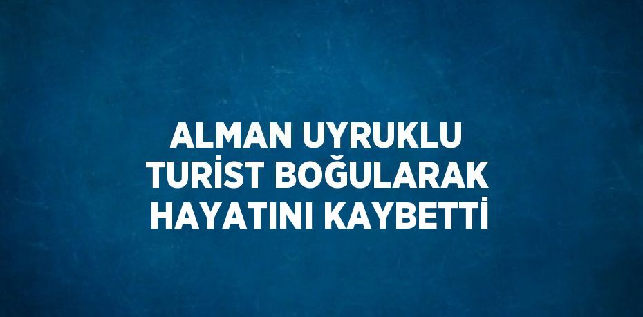 ALMAN UYRUKLU TURİST BOĞULARAK HAYATINI KAYBETTİ