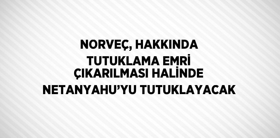 NORVEÇ, HAKKINDA TUTUKLAMA EMRİ ÇIKARILMASI HALİNDE NETANYAHU’YU TUTUKLAYACAK