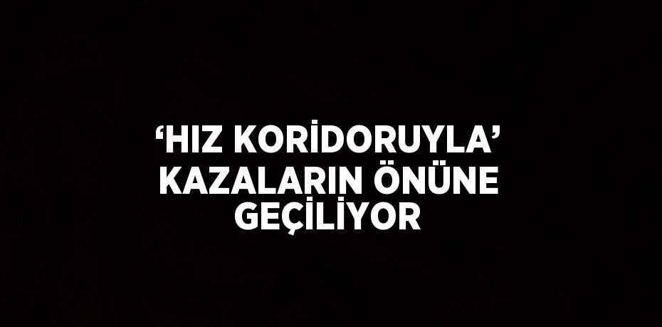 ‘HIZ KORİDORUYLA’ KAZALARIN ÖNÜNE GEÇİLİYOR