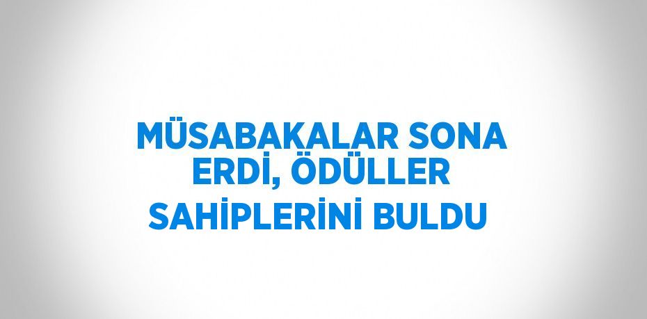 MÜSABAKALAR SONA ERDİ, ÖDÜLLER SAHİPLERİNİ BULDU