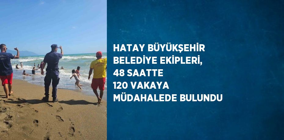 HATAY BÜYÜKŞEHİR BELEDİYE EKİPLERİ, 48 SAATTE 120 VAKAYA MÜDAHALEDE BULUNDU