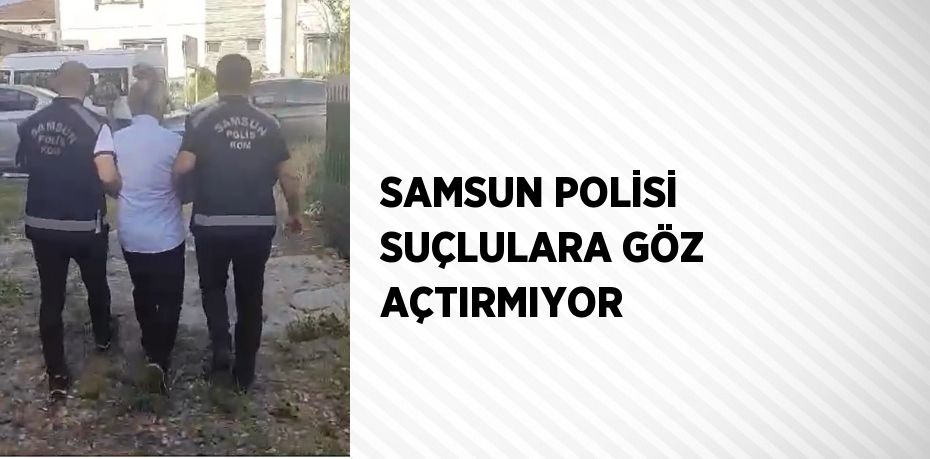 SAMSUN POLİSİ SUÇLULARA GÖZ AÇTIRMIYOR