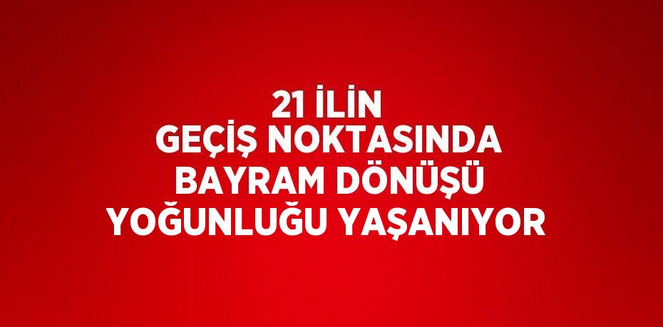 21 İLİN GEÇİŞ NOKTASINDA BAYRAM DÖNÜŞÜ YOĞUNLUĞU YAŞANIYOR