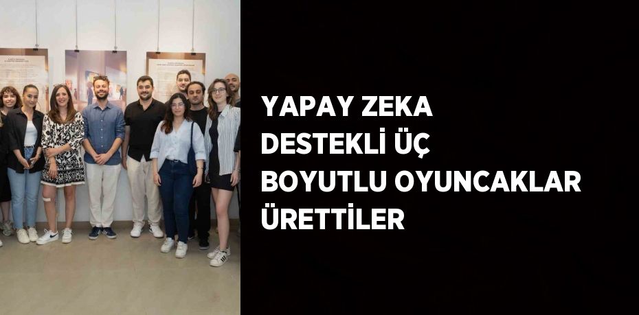 YAPAY ZEKA DESTEKLİ ÜÇ BOYUTLU OYUNCAKLAR ÜRETTİLER