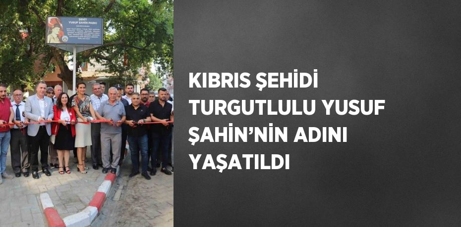 KIBRIS ŞEHİDİ TURGUTLULU YUSUF ŞAHİN’NİN ADINI YAŞATILDI