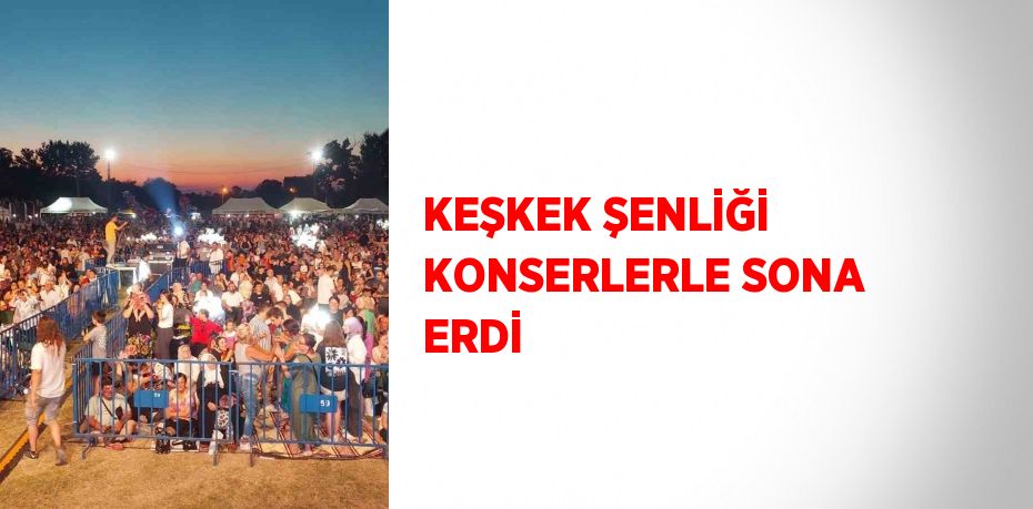 KEŞKEK ŞENLİĞİ KONSERLERLE SONA ERDİ