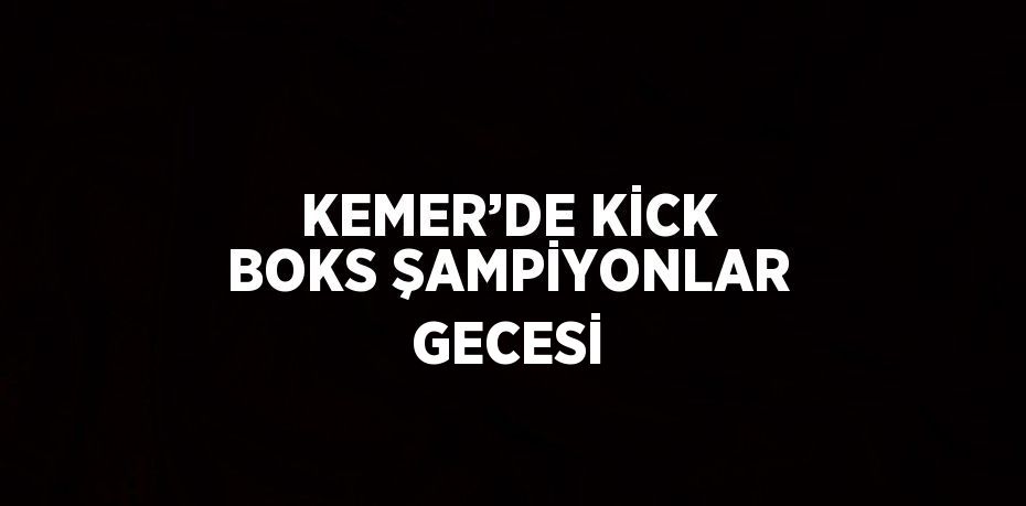 KEMER’DE KİCK BOKS ŞAMPİYONLAR GECESİ